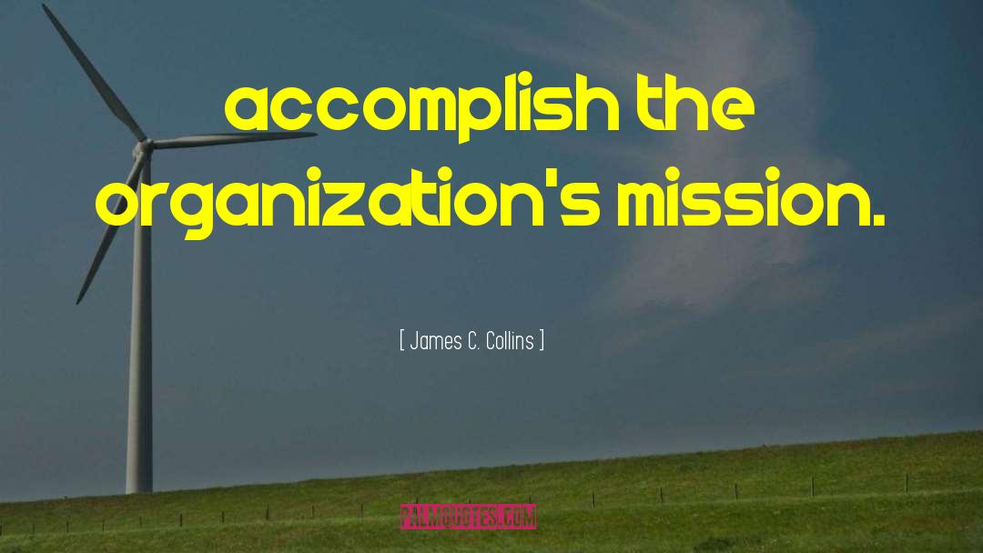 James C. Collins Quotes: accomplish the organization's mission.