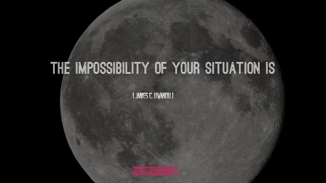 James C. Uwandu Quotes: The impossibility of your situation