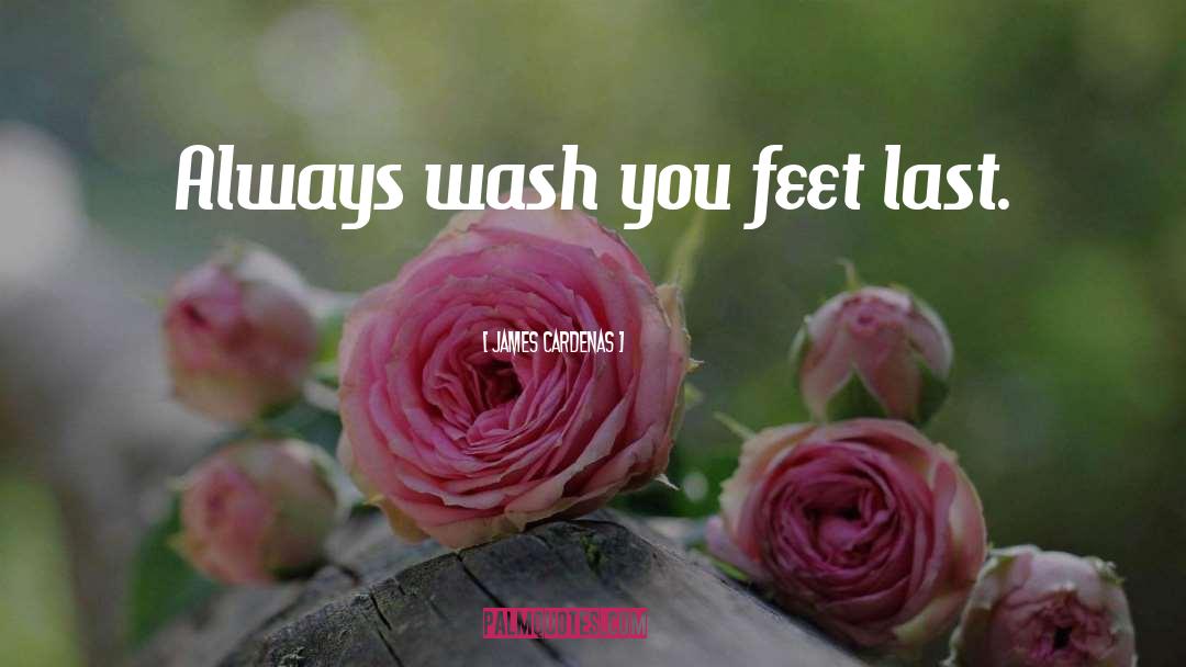 James Cardenas Quotes: Always wash you feet last.