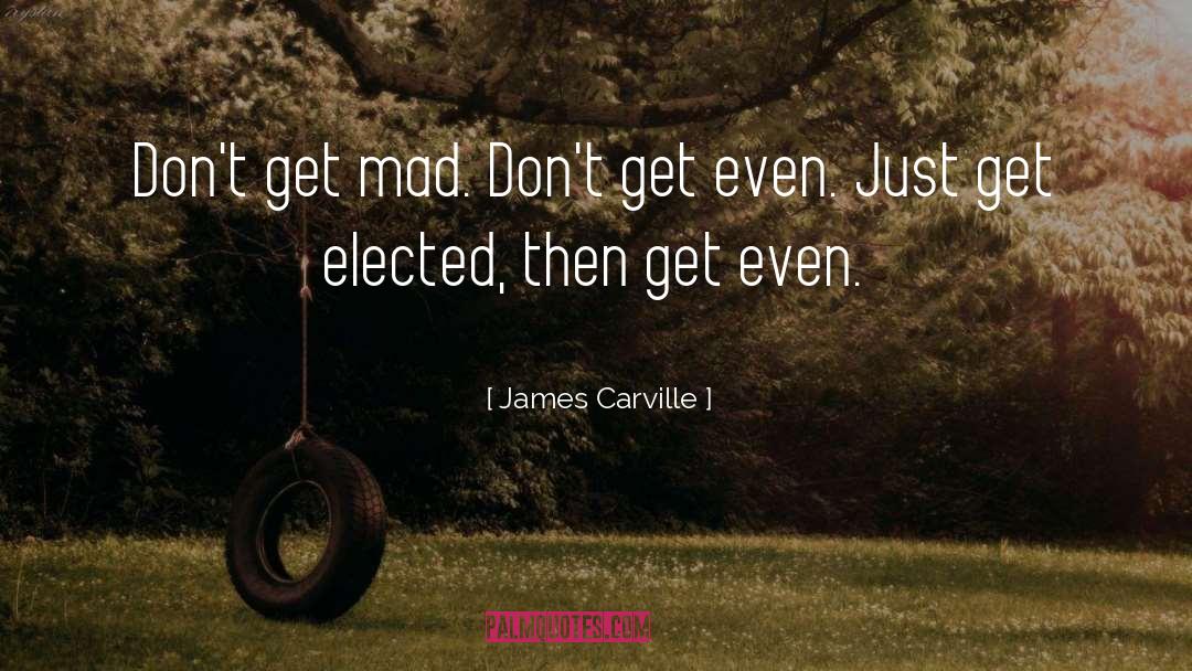 James Carville Quotes: Don't get mad. Don't get