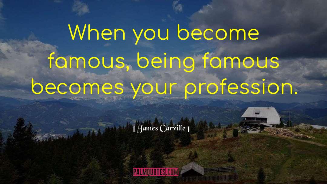 James Carville Quotes: When you become famous, being