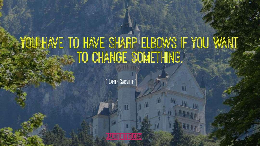 James Carville Quotes: You have to have sharp