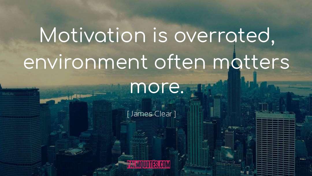 James Clear Quotes: Motivation is overrated, environment often