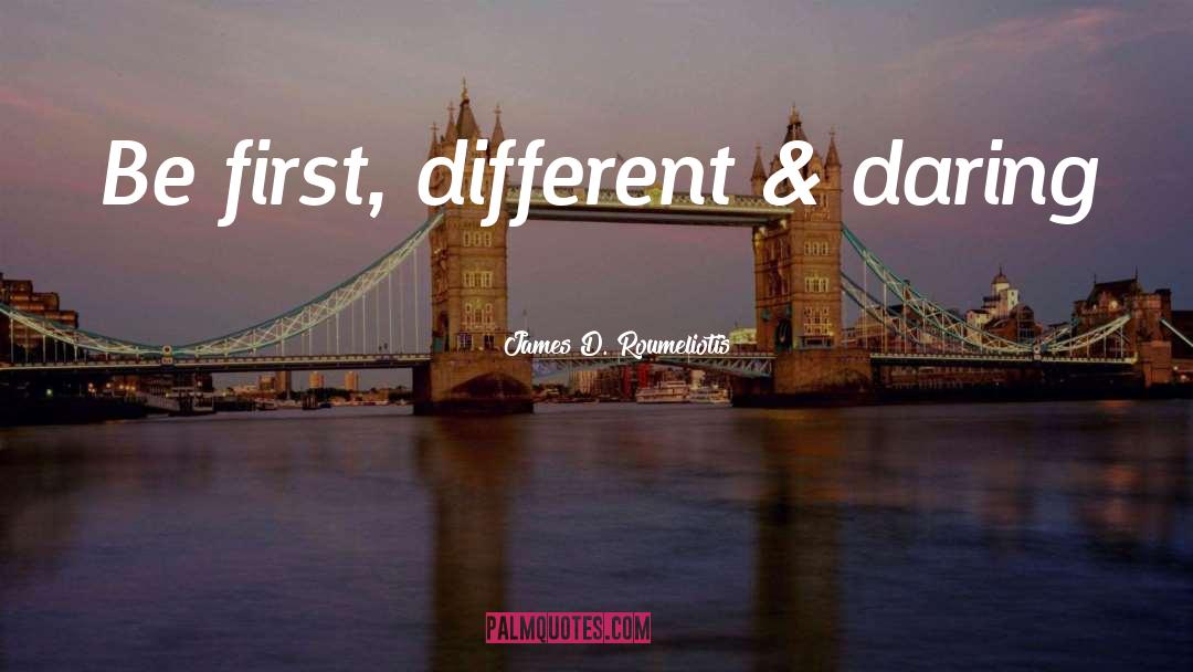 James D. Roumeliotis Quotes: Be first, different & daring