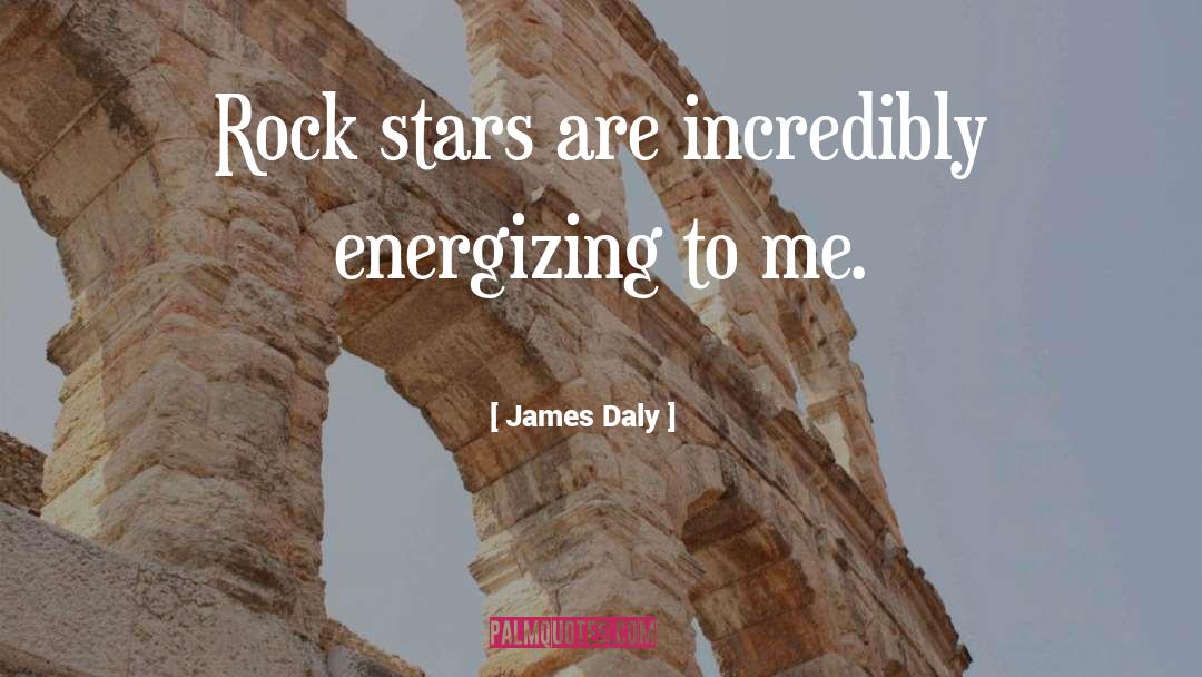 James Daly Quotes: Rock stars are incredibly energizing