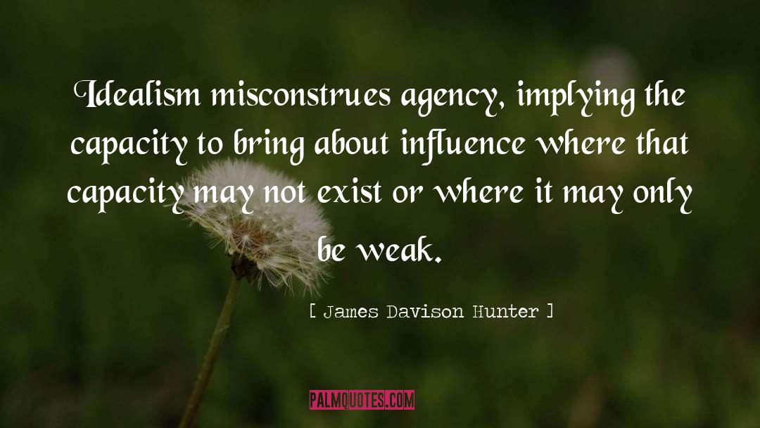 James Davison Hunter Quotes: Idealism misconstrues agency, implying the