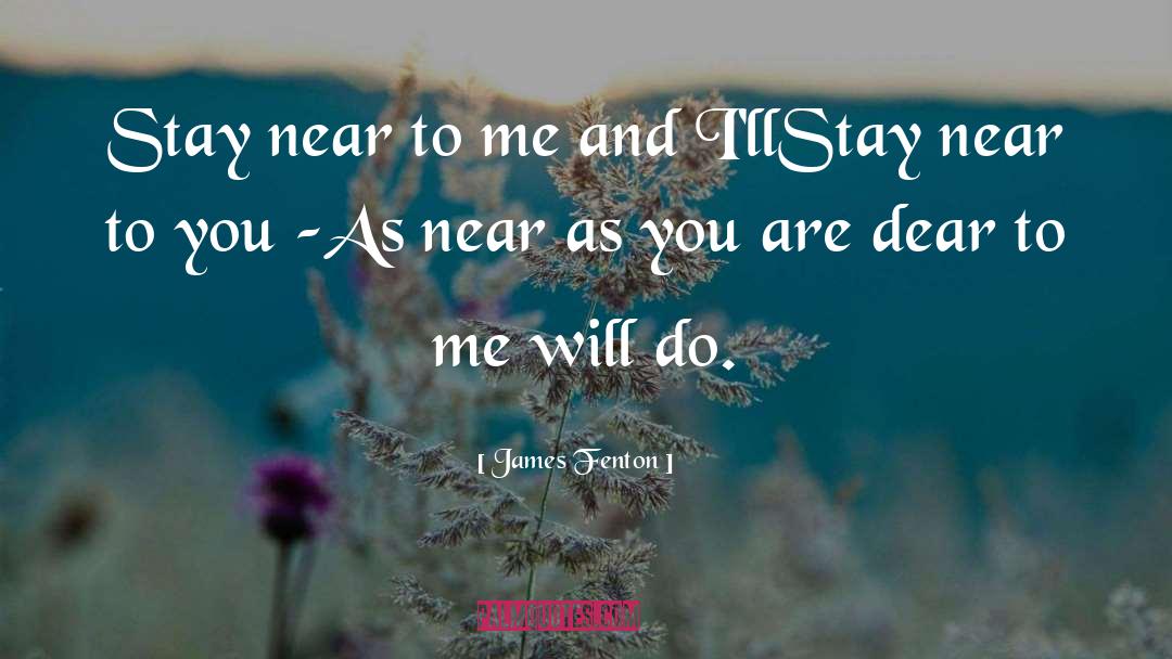 James Fenton Quotes: Stay near to me and