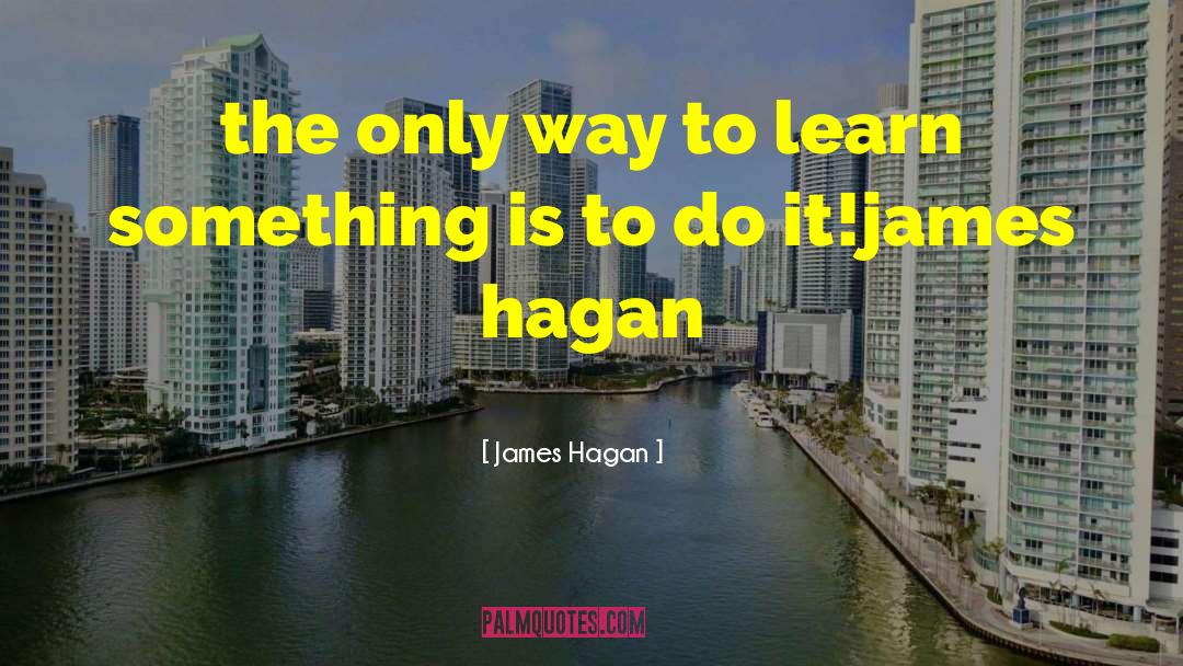 James Hagan Quotes: the only way to learn