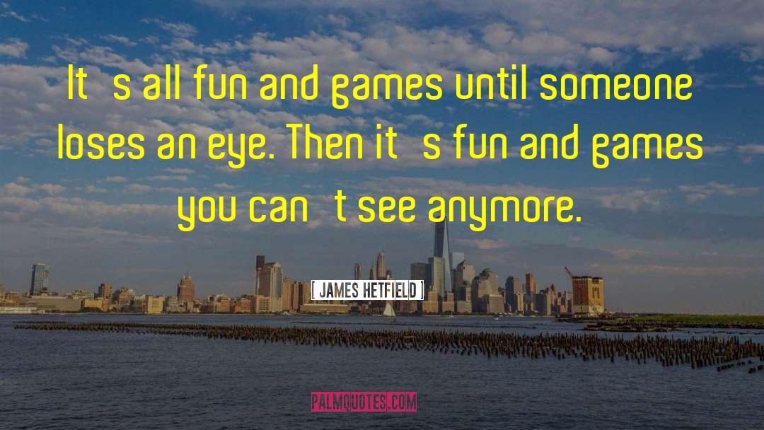 James Hetfield Quotes: It's all fun and games