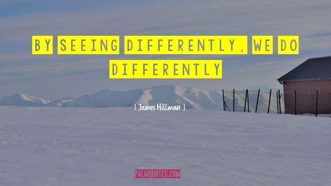 James Hillman Quotes: By seeing differently, we do