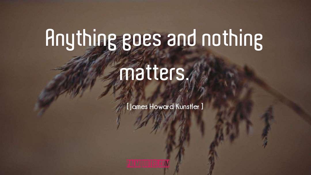 James Howard Kunstler Quotes: Anything goes and nothing matters.