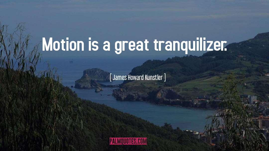 James Howard Kunstler Quotes: Motion is a great tranquilizer.