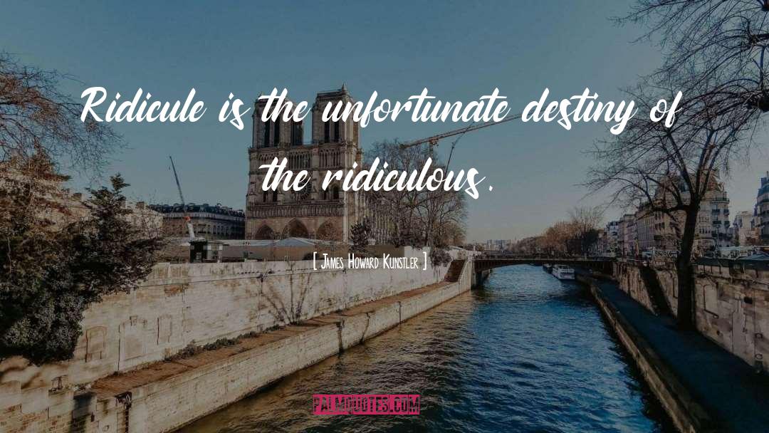 James Howard Kunstler Quotes: Ridicule is the unfortunate destiny