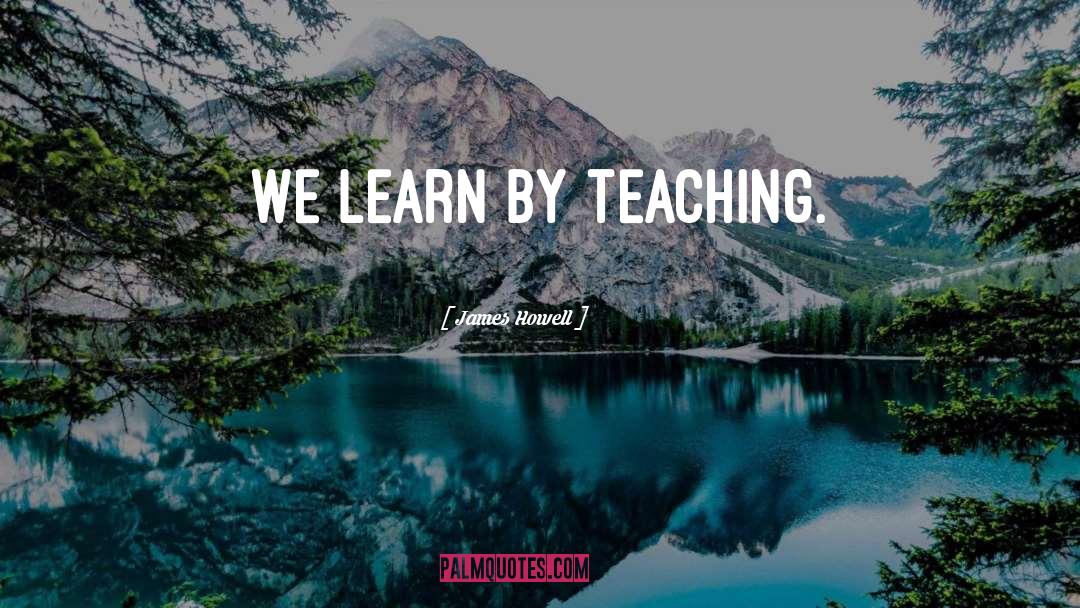 James Howell Quotes: We learn by teaching.