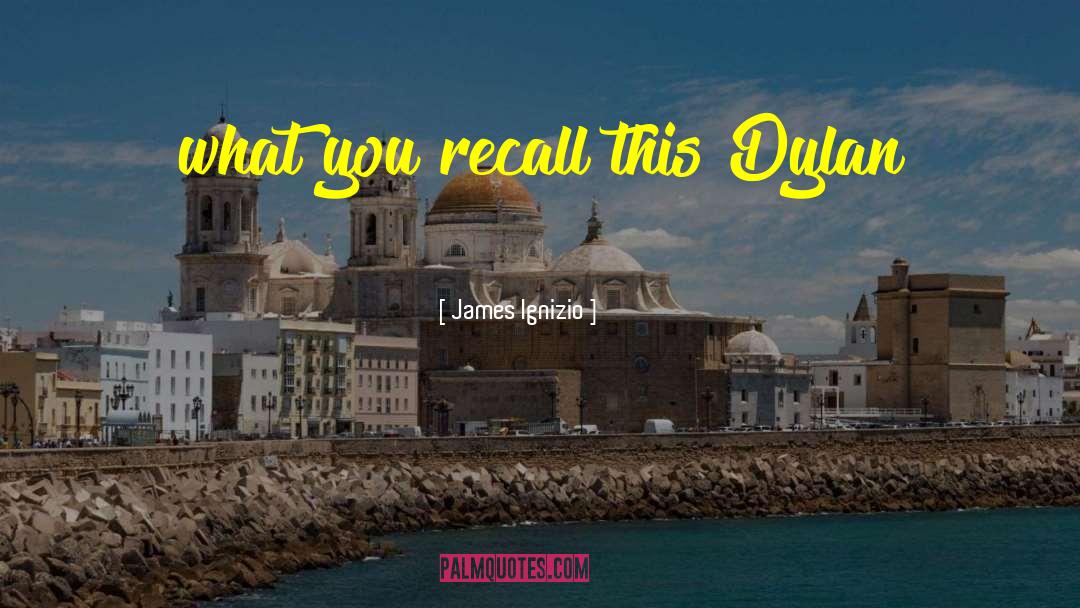 James Ignizio Quotes: what you recall this Dylan