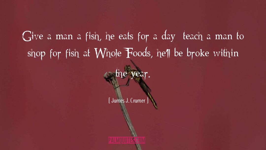 James J. Cramer Quotes: Give a man a fish,