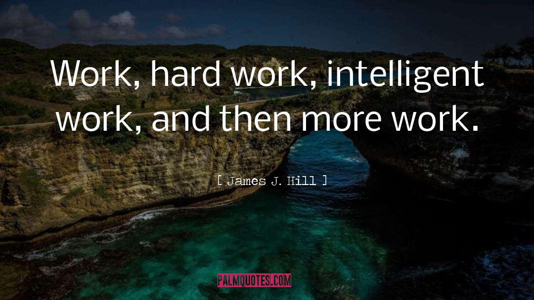 James J. Hill Quotes: Work, hard work, intelligent work,