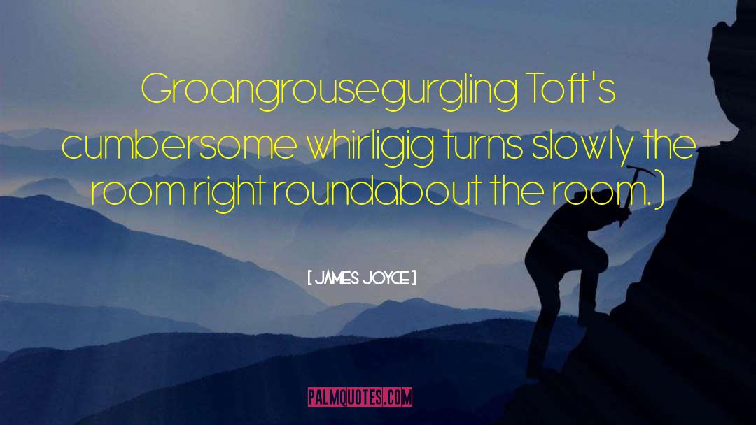 James Joyce Quotes: Groangrousegurgling Toft's cumbersome whirligig turns