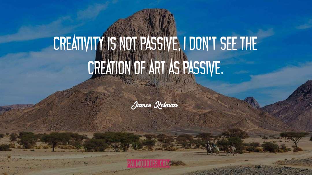 James Kelman Quotes: Creativity is not passive, I
