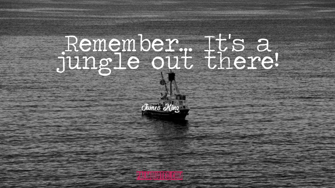 James King Quotes: Remember... It's a jungle out