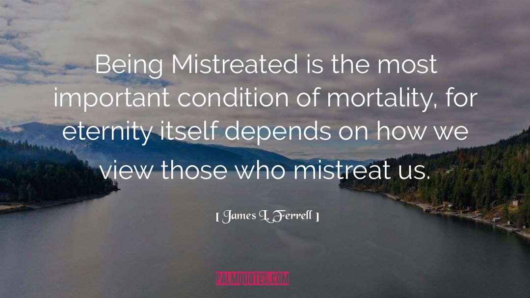 James L. Ferrell Quotes: Being Mistreated is the most