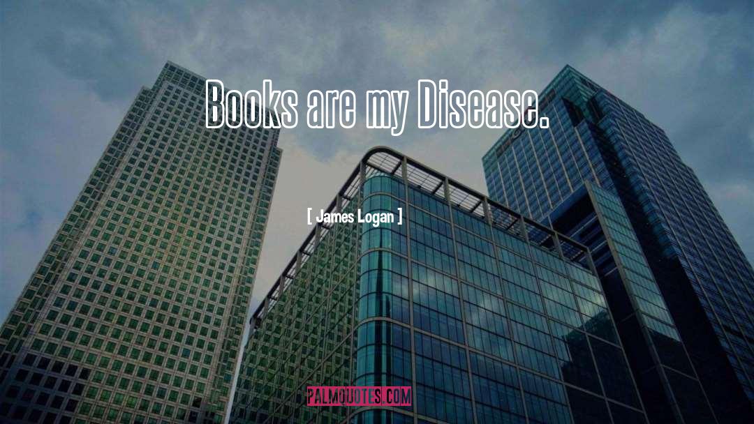 James Logan Quotes: Books are my Disease.