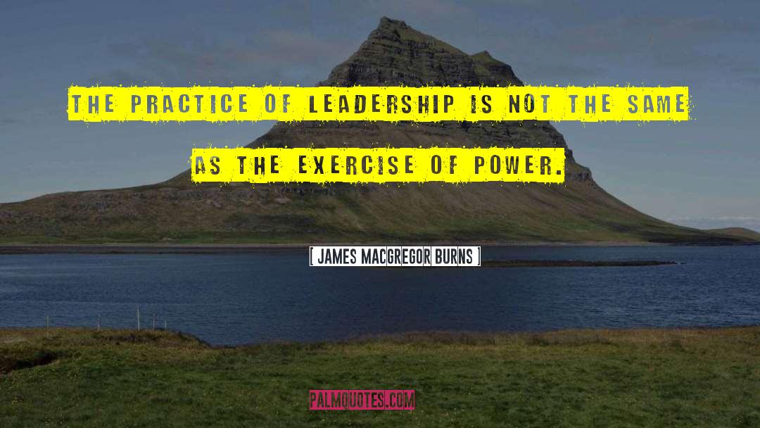 James MacGregor Burns Quotes: The practice of leadership is