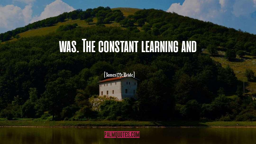 James McBride Quotes: was. The constant learning and