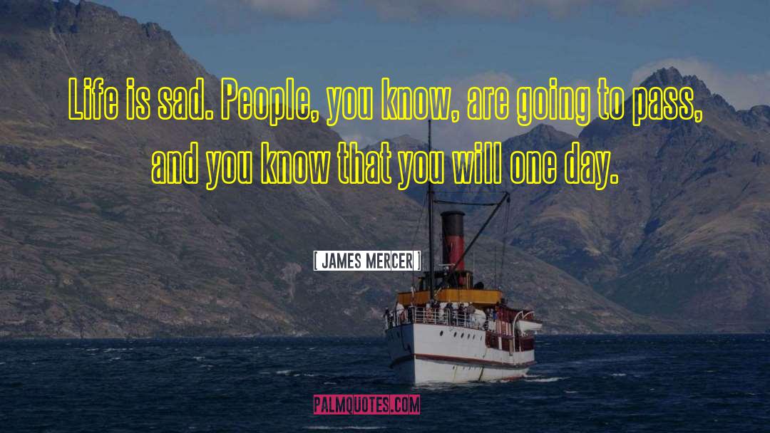 James Mercer Quotes: Life is sad. People, you