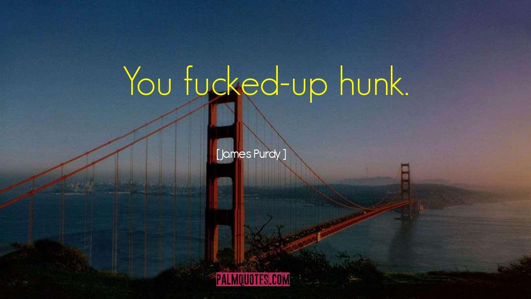 James Purdy Quotes: You fucked-up hunk.