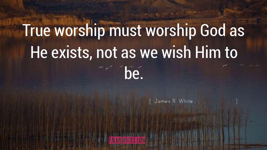 James R. White Quotes: True worship must worship God