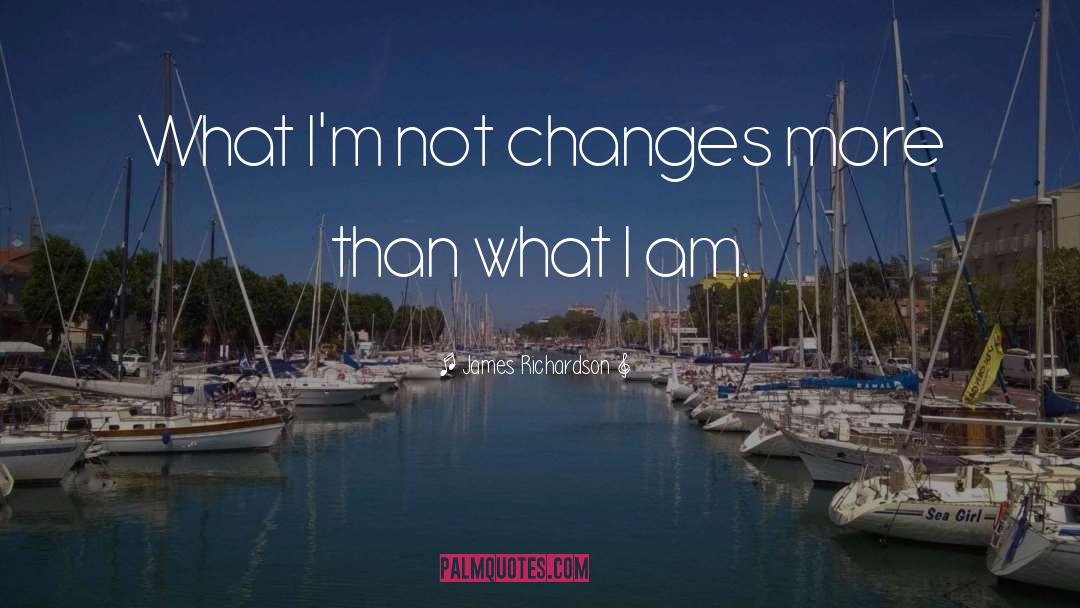 James Richardson Quotes: What I'm not changes more