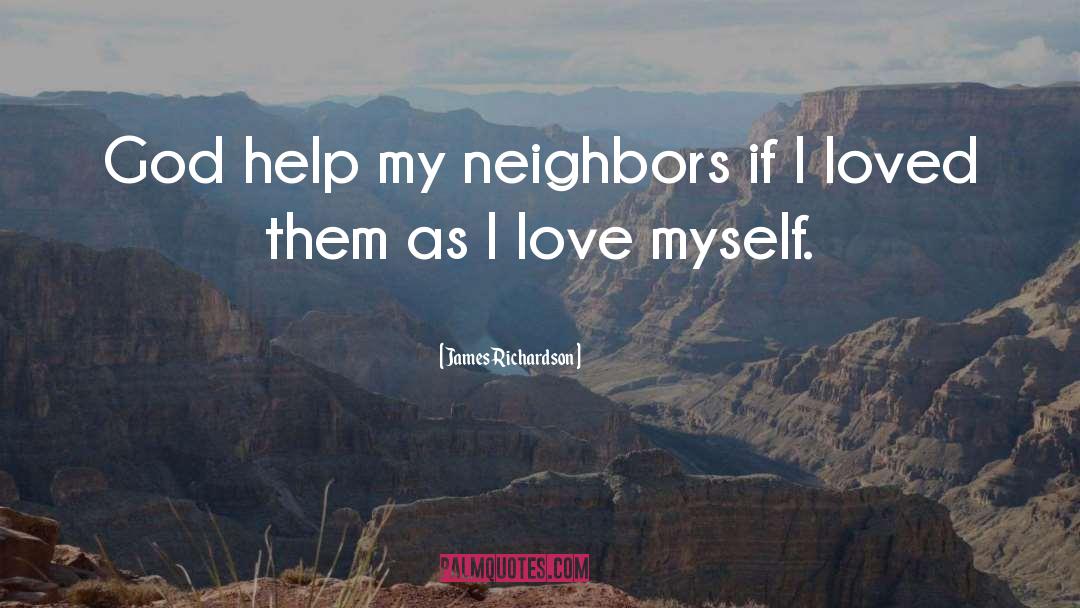 James Richardson Quotes: God help my neighbors if