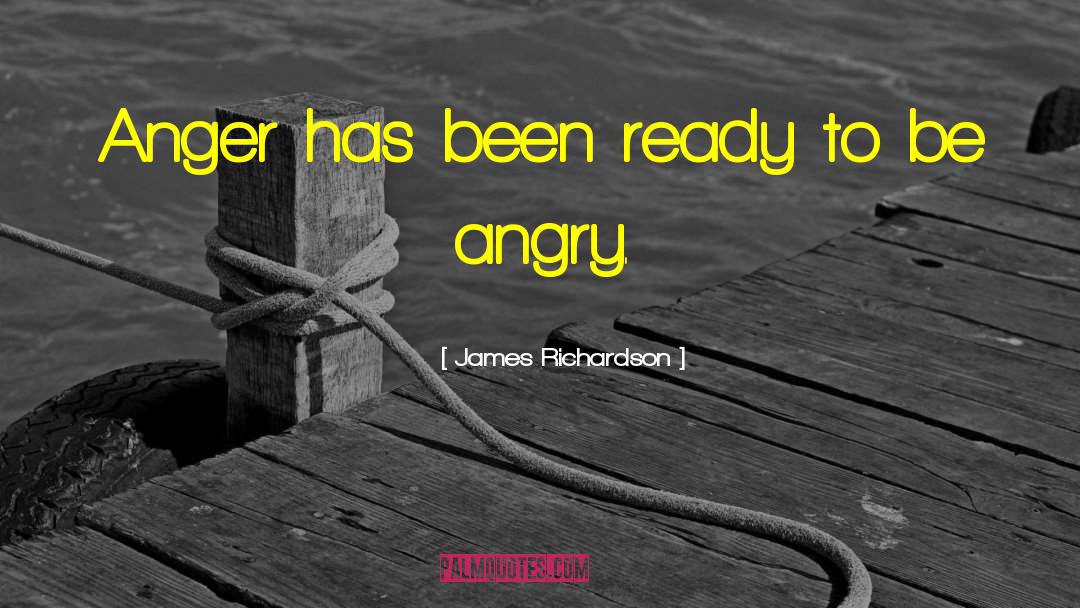 James Richardson Quotes: Anger has been ready to