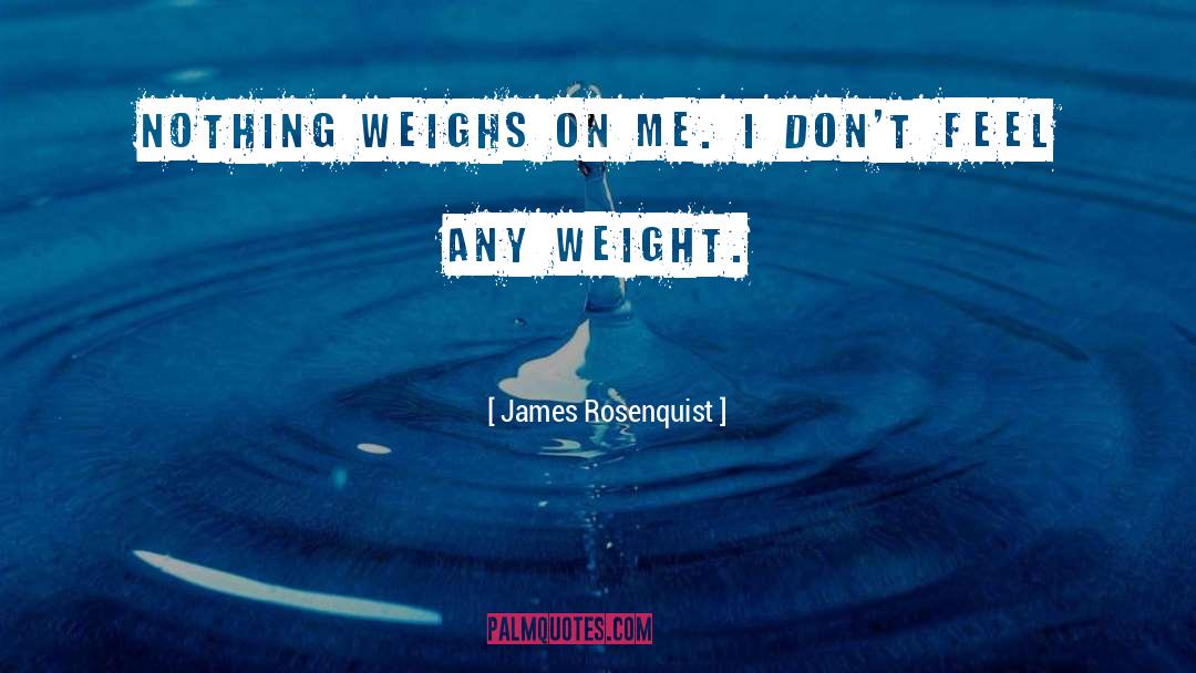 James Rosenquist Quotes: Nothing weighs on me. I