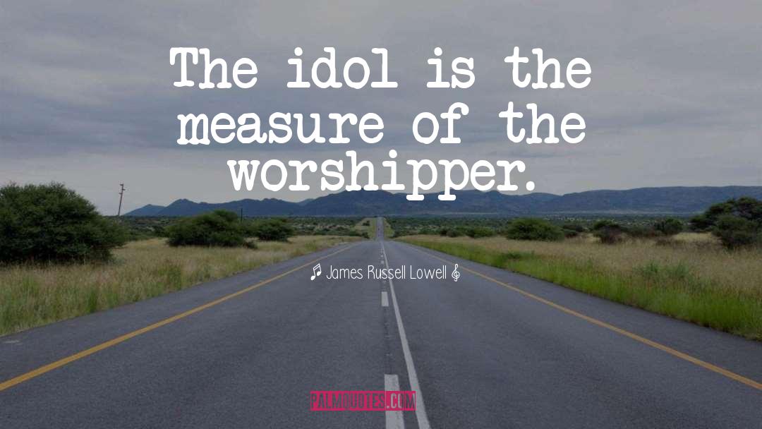 James Russell Lowell Quotes: The idol is the measure