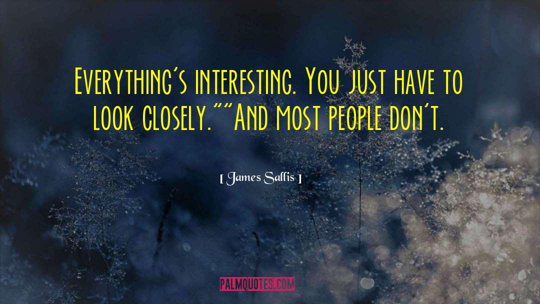 James Sallis Quotes: Everything's interesting. You just have