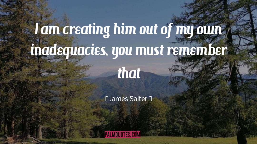 James Salter Quotes: I am creating him out