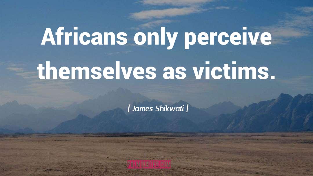 James Shikwati Quotes: Africans only perceive themselves as