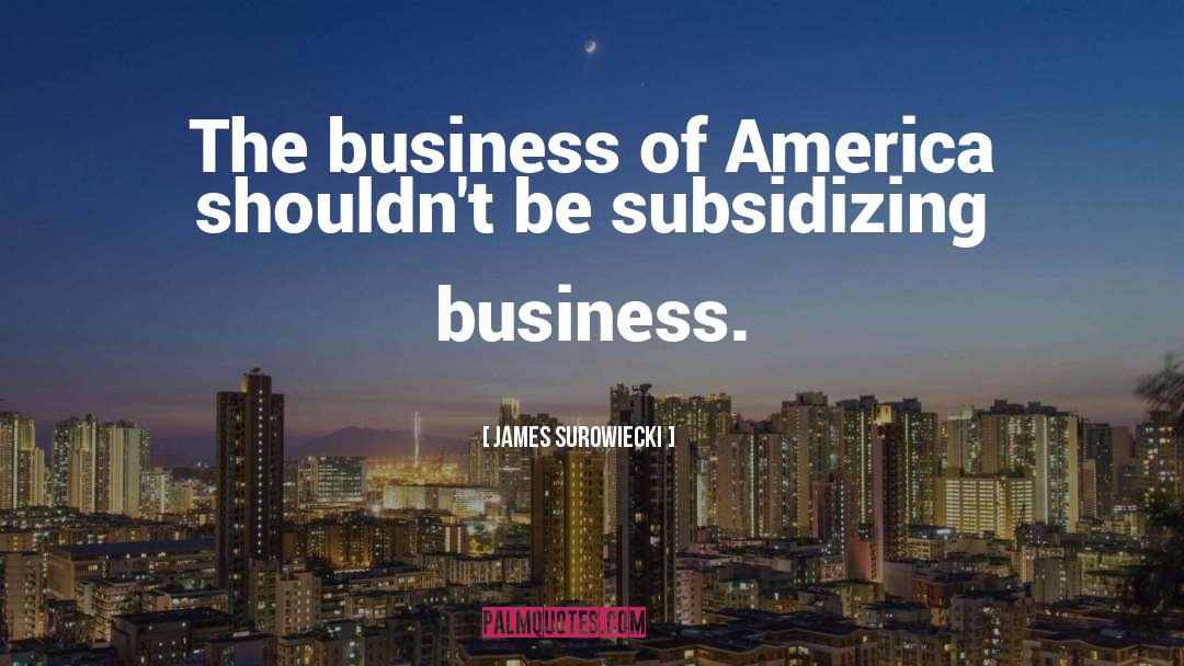 James Surowiecki Quotes: The business of America shouldn't