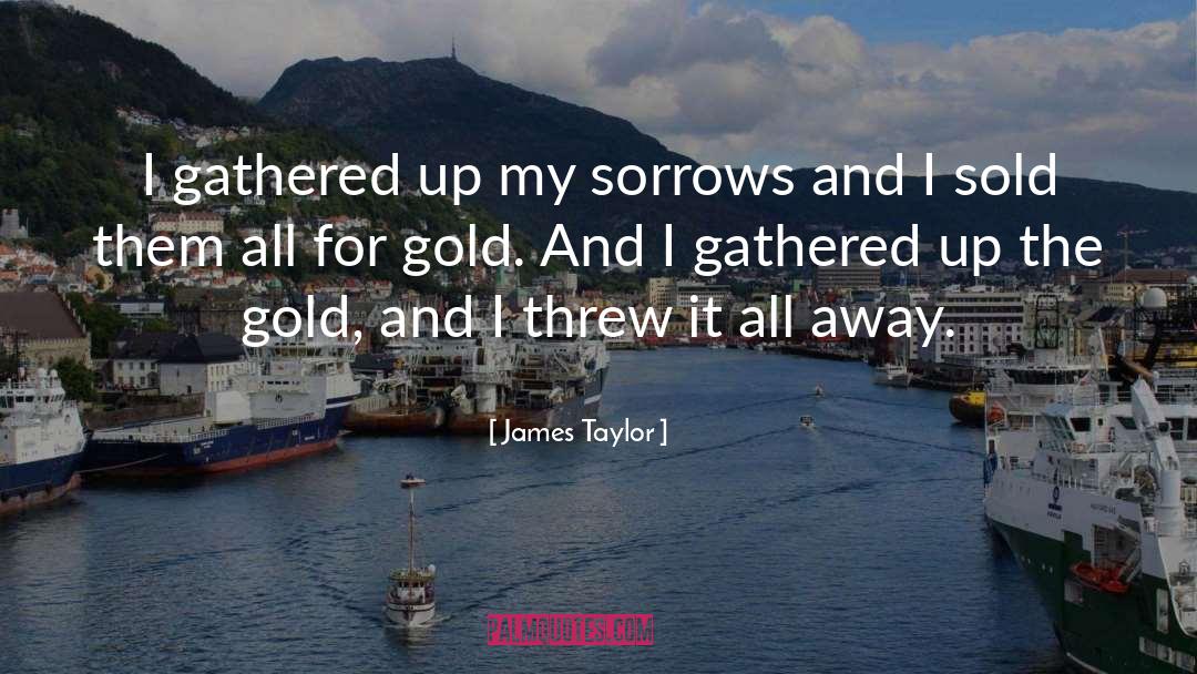 James Taylor Quotes: I gathered up my sorrows