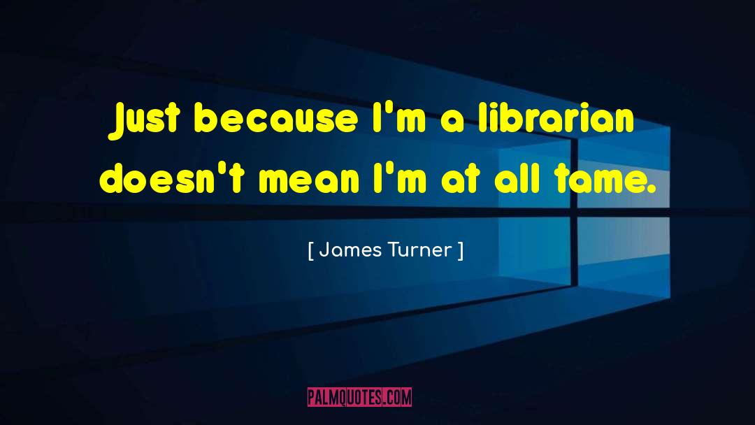 James Turner Quotes: Just because I'm a librarian