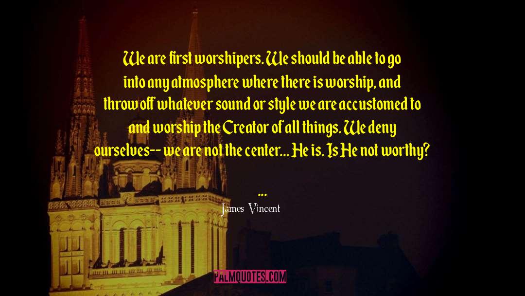 James Vincent Quotes: We are first worshipers. We