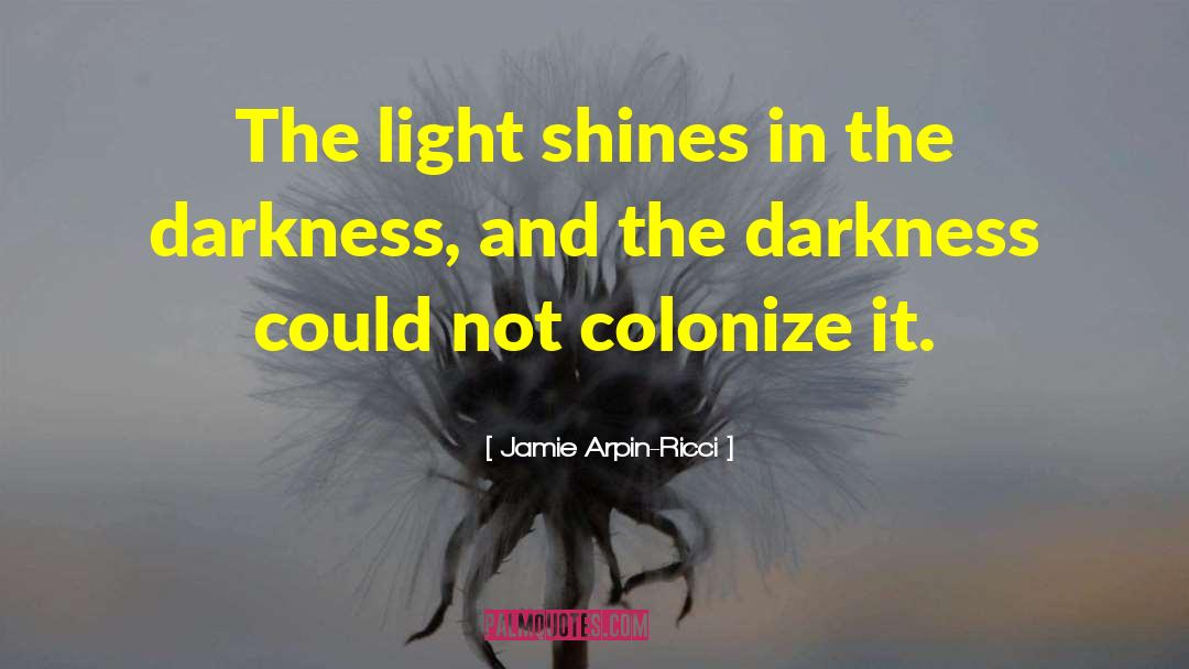Jamie Arpin-Ricci Quotes: The light shines in the
