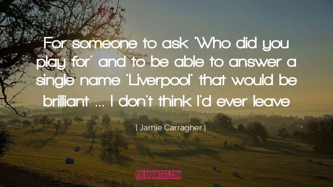 Jamie Carragher Quotes: For someone to ask 'Who