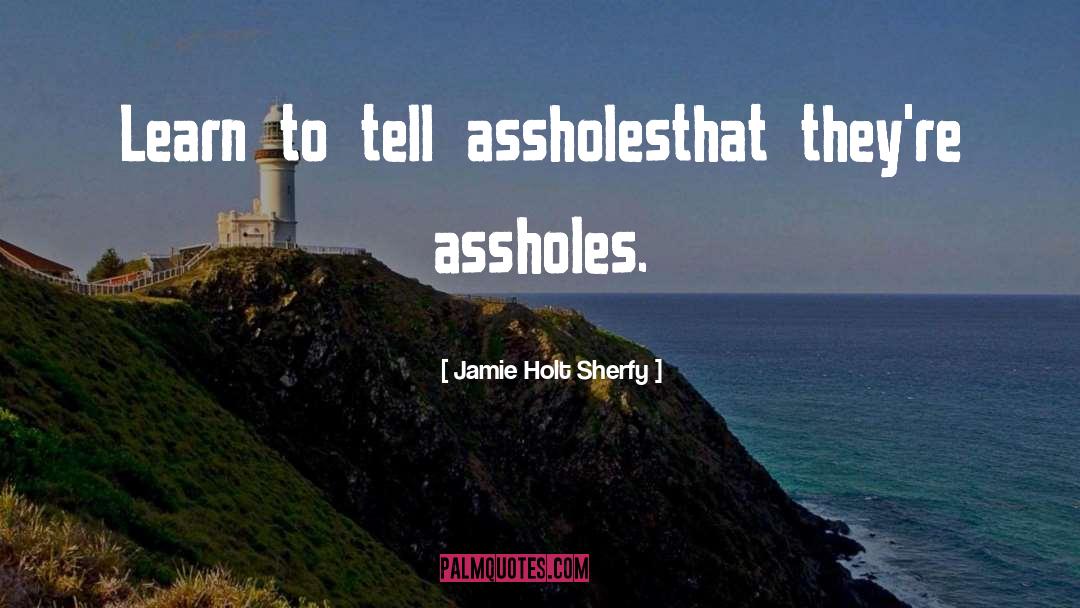 Jamie Holt Sherfy Quotes: Learn to tell assholes<br />that