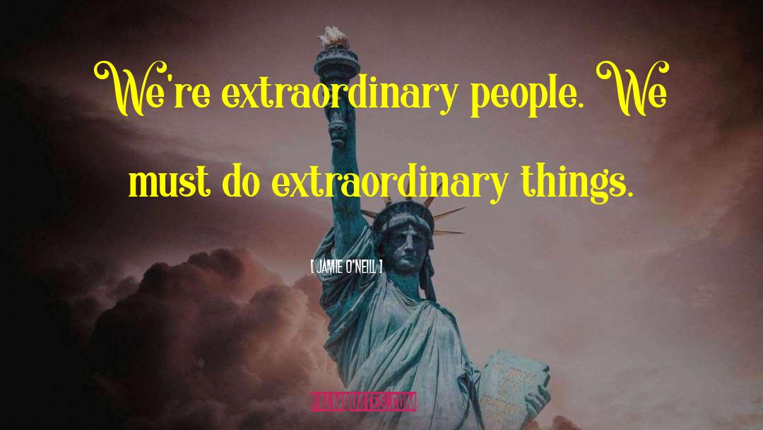 Jamie O'Neill Quotes: We're extraordinary people. We must