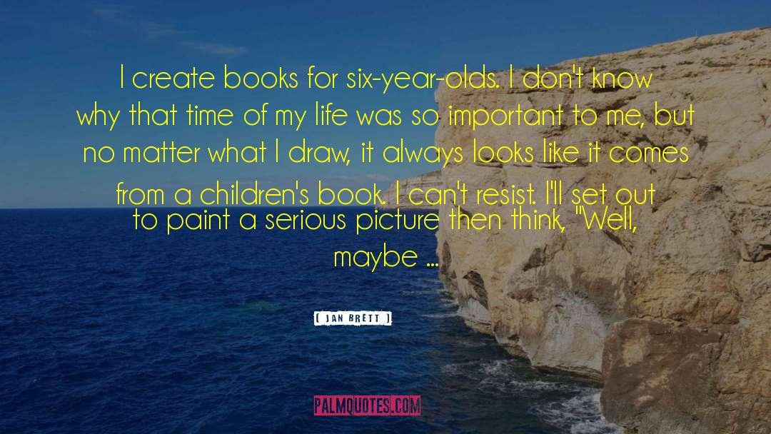 Jan Brett Quotes: I create books for six-year-olds.