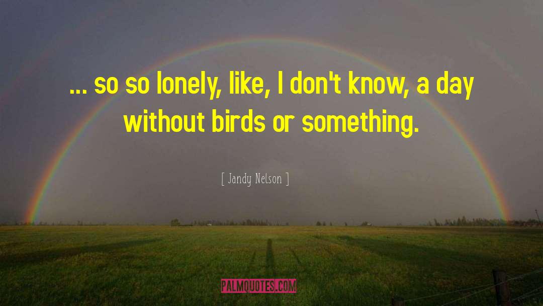 Jandy Nelson Quotes: ... so so lonely, like,