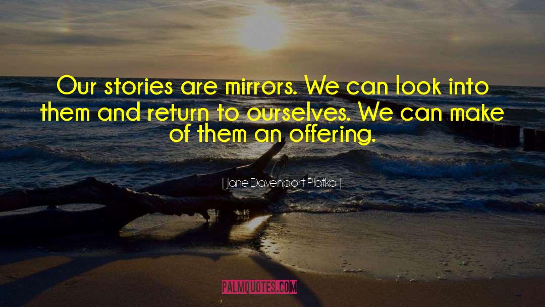 Jane Davenport Platko Quotes: Our stories are mirrors. We